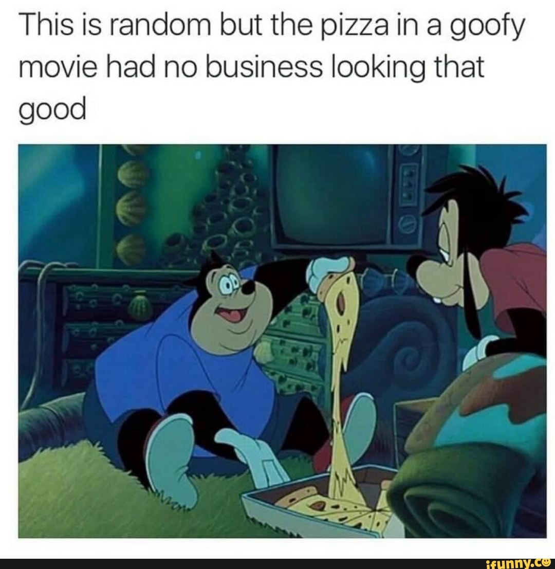 This is random but the pizza in a goofy movie had no business looking that  good - iFunny Brazil