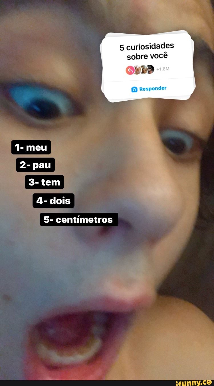 5 curiosidades sobre você Responder 1- meu 2- pau 3- tem 4- dois 5-  centímetros - iFunny Brazil