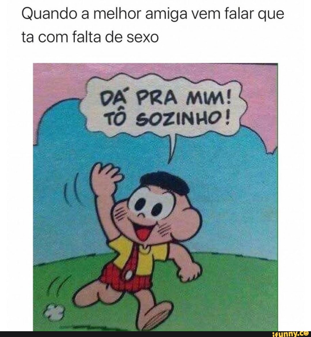 Quando a melhor amiga vem falar que ta com falta de sexo - iFunny Brazil