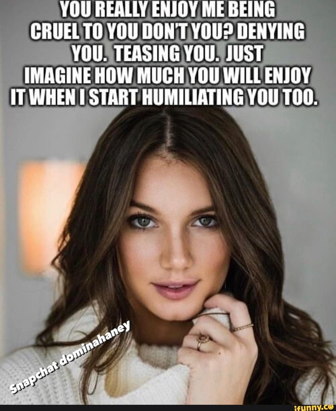 YOU REALLY ENJOY ME BEING CRUEL TO YOU DONT YOU? DENYING YOU. TEASING YOU.  JUST IMAGINE HOW MUCH YOU WILL ENJOY IT WHEN I START HUMILIATING YOU -  iFunny Brazil