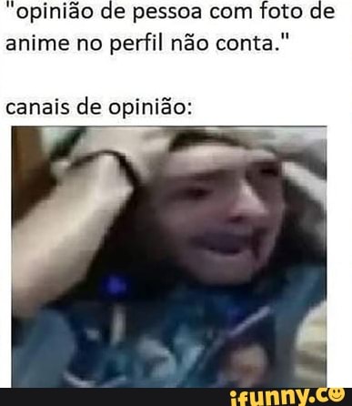 Nao posso dar minha opiniao porque uso foto de anime no perfil - iFunny  Brazil