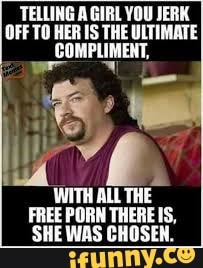 TELLING A GIRL YOU JERK OFF TO HER IS THE ULTIMATE COMPLIMENT, WITH ALL SHE  IE FREE PORN THERE IS, SHE WAS CHOSEN. - iFunny Brazil