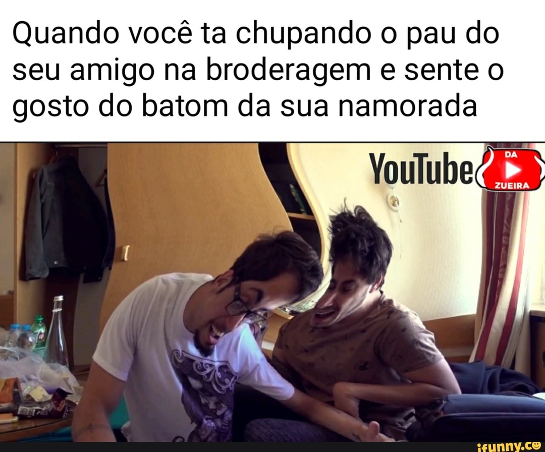 Quando você ta chupando o pau do seu amigo na broderagem e sente o gosto do  batom da sua namorada - iFunny Brazil