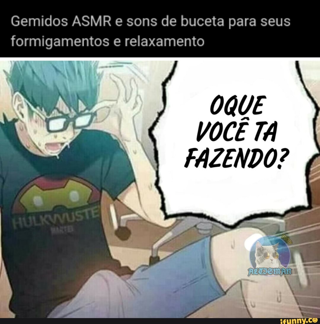 Gemidos ASMR e sons de buceta para seus formigamentos e relaxamento OQUE  VOCÊ TA FAZENDO? - iFunny Brazil