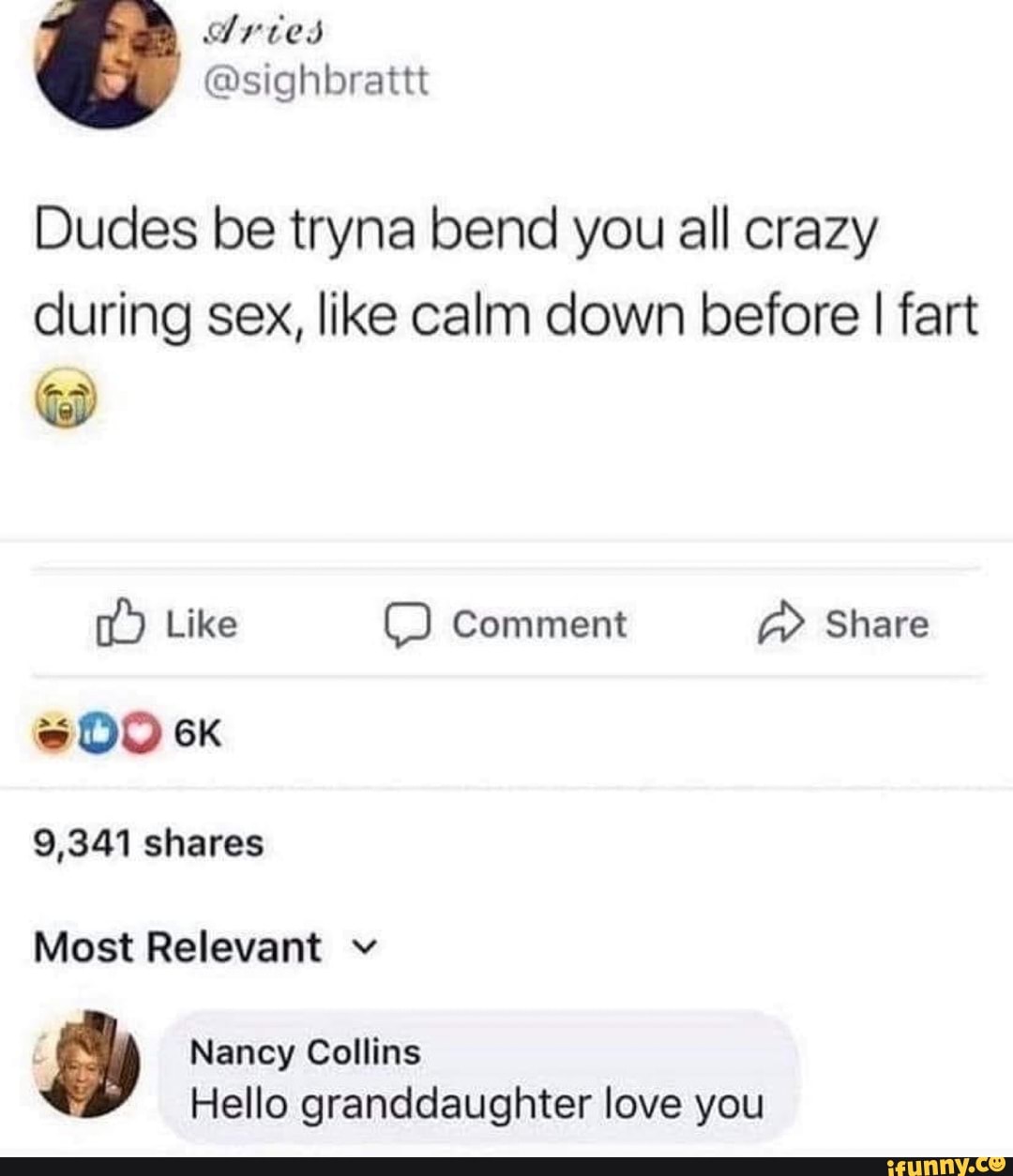 Dudes be tryna bend you all crazy during sex, like calm down before I fart  Like Comment Share 9,341 shares Most Relevant v Nancy Collins Hello  granddaughter love you - iFunny Brazil