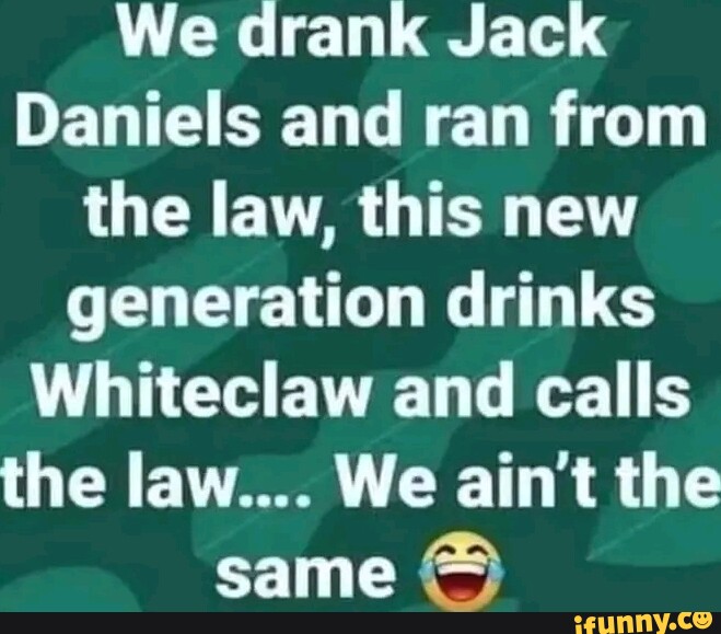 We drank Jack Daniels and ran from the law, this new generation drinks Whiteclaw and calls the
