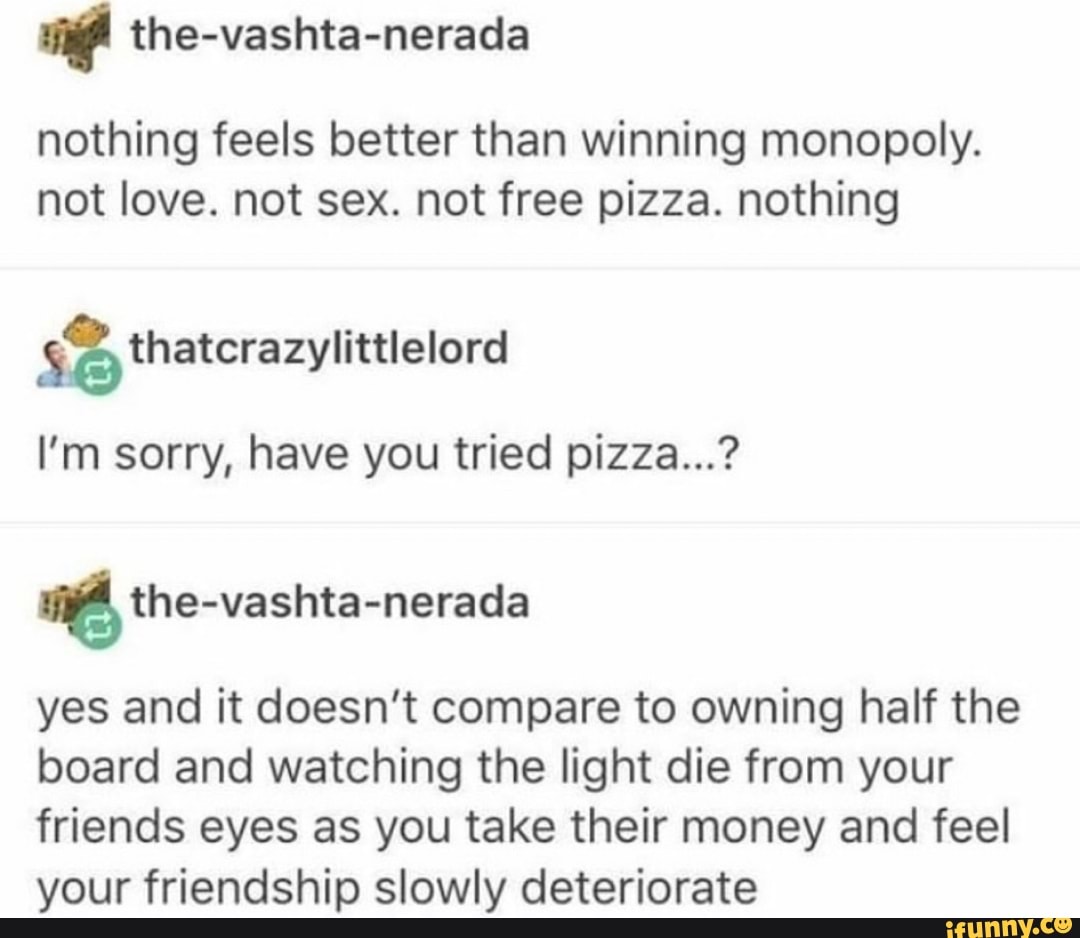 nothing feels better than winning monopoly. not love. not sex. not free  pizza. nothing .0 316