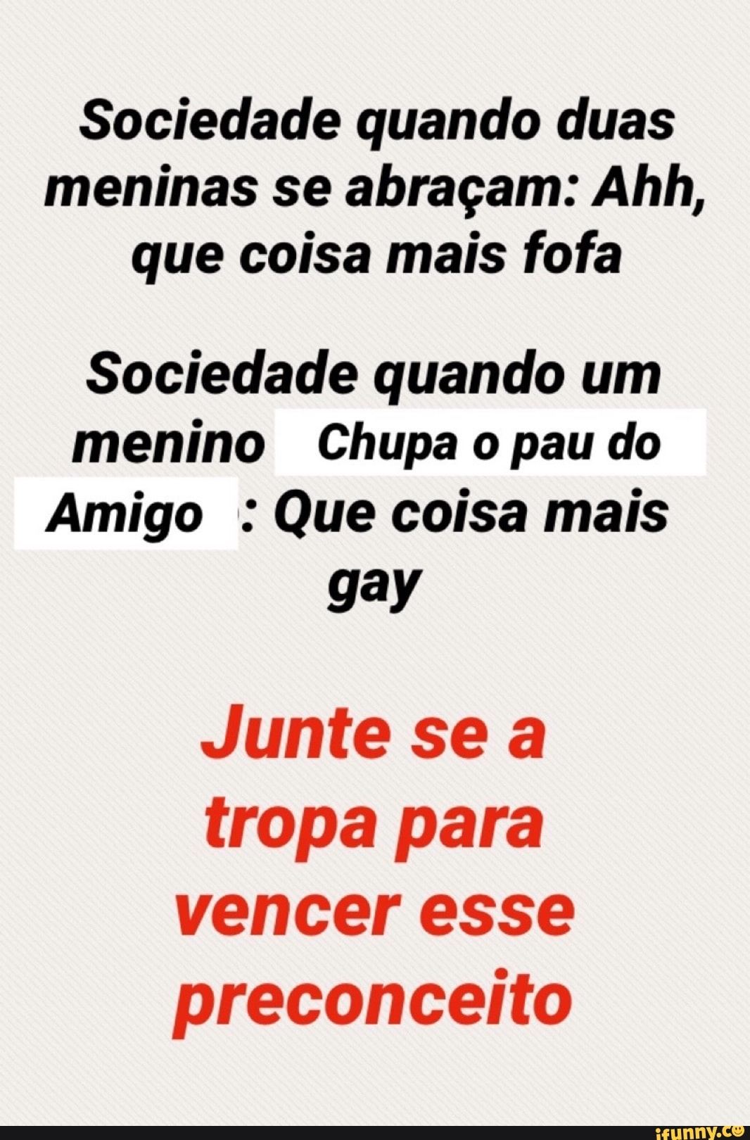 Sociedade quando duas meninas se abraçam: Ahh, que coisa mais fofa  Sociedade quando um menino Chupa