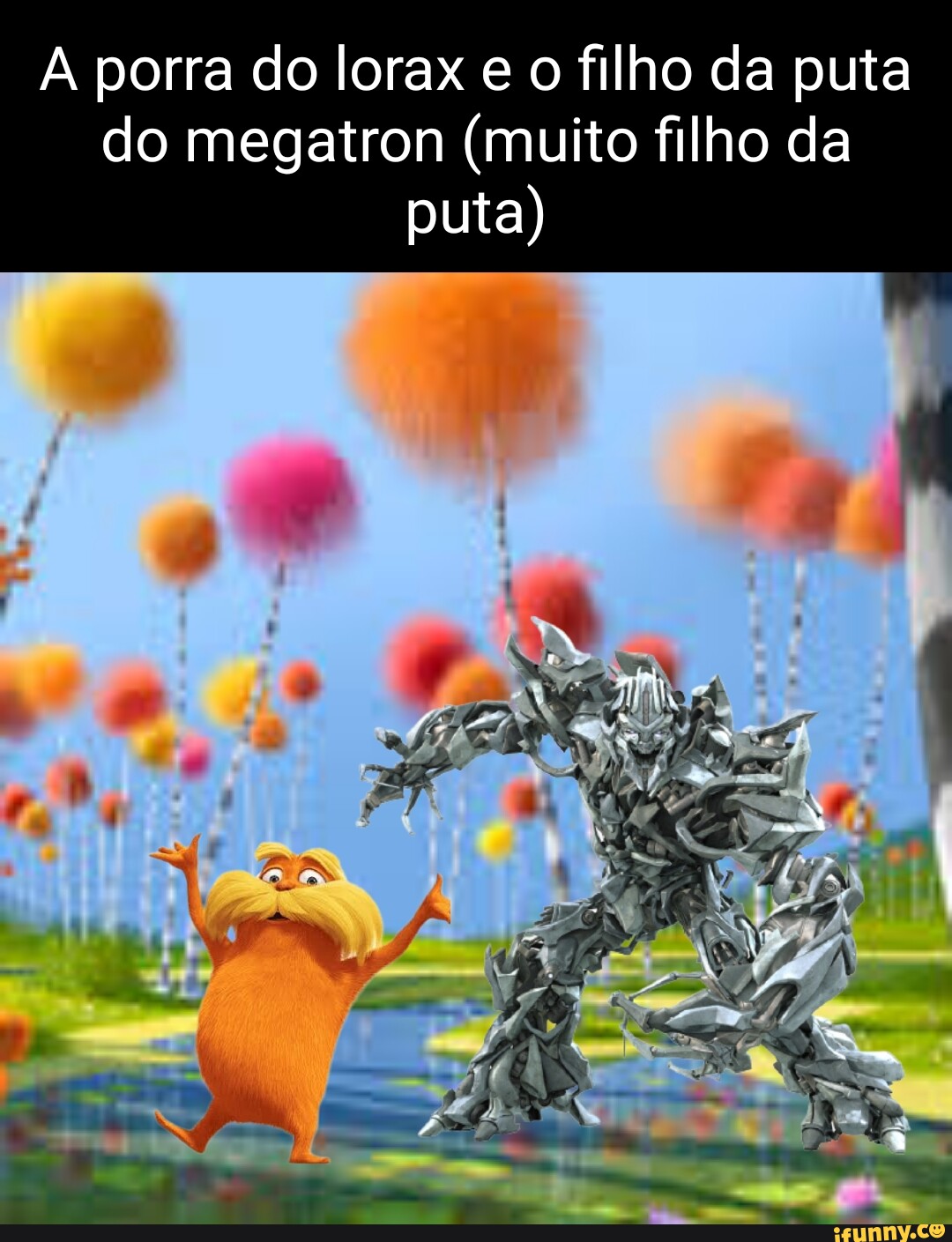 A porra do lorax e o filho da puta do megatron (muito filho da puta) -  iFunny Brazil