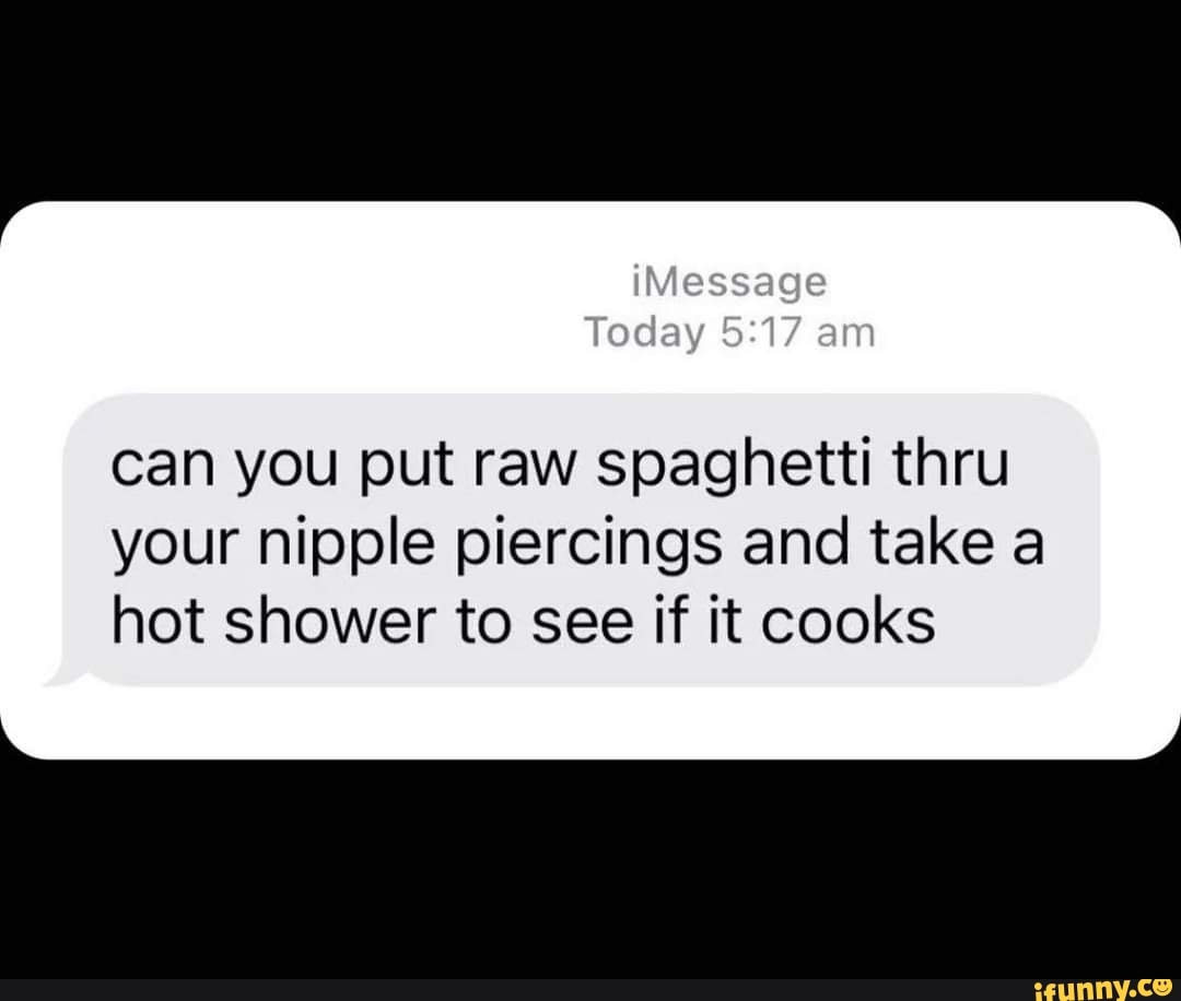 IMessage Today am can you put raw spaghetti thru your nipple piercings and  take a hot shower to see if it cooks - iFunny Brazil