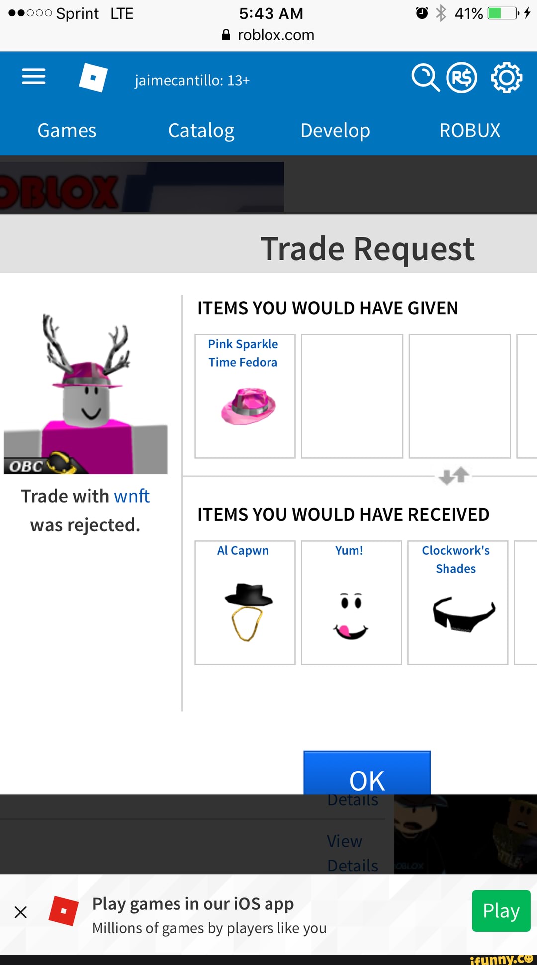 485k lost :( - Games Catalog Develop ROBUX Trade Request ITEMS YOU WOULD  HAVE GIVEN Pink Sparkle Time Fedora Trade with wnft was rejected. ITEMS YOU  WOULD HAVE RECEIVED Al Capwn Yum!