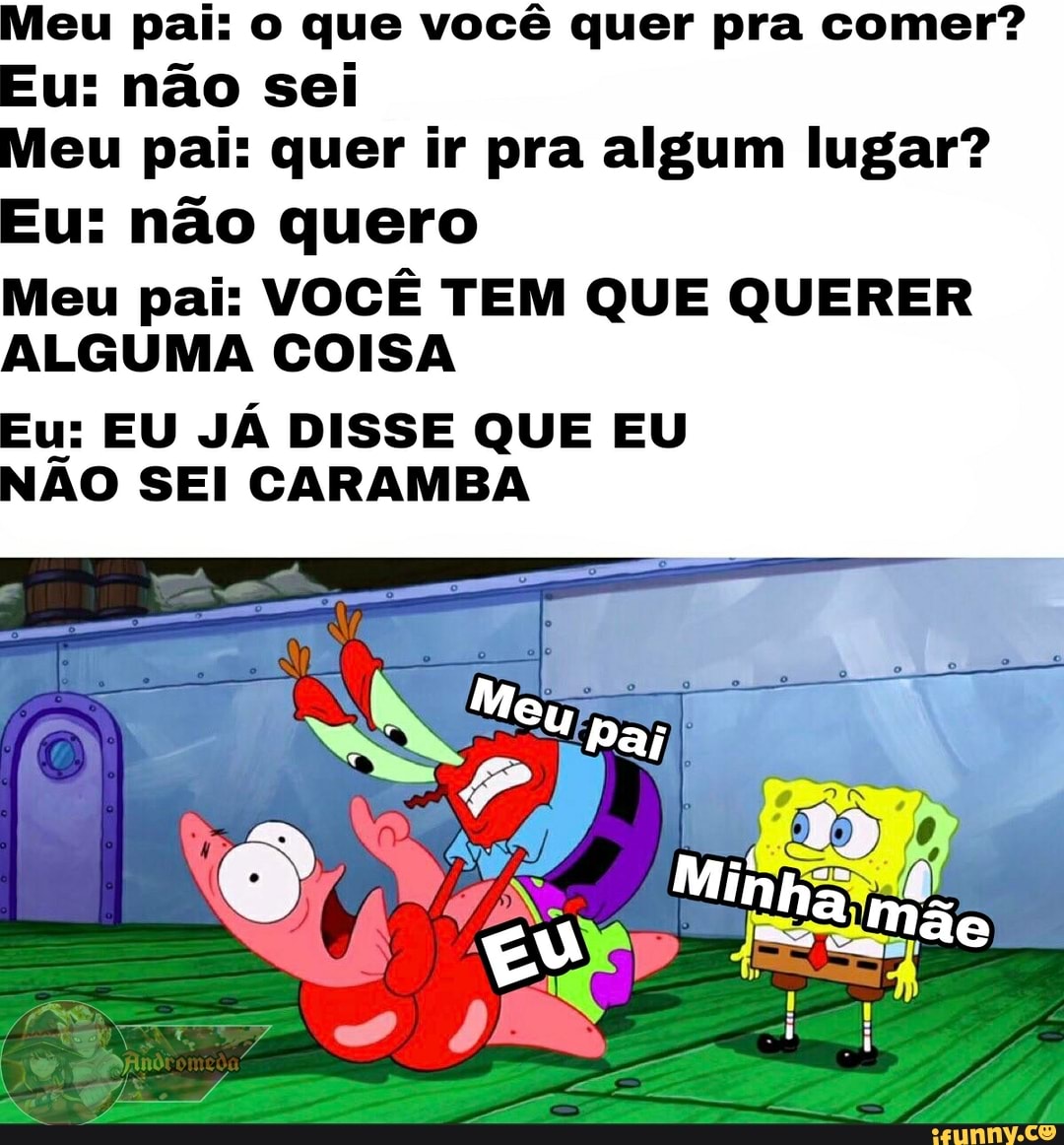 Meu pai: o que você quer pra comer? Eu: não sei Meu pai: quer ir pra