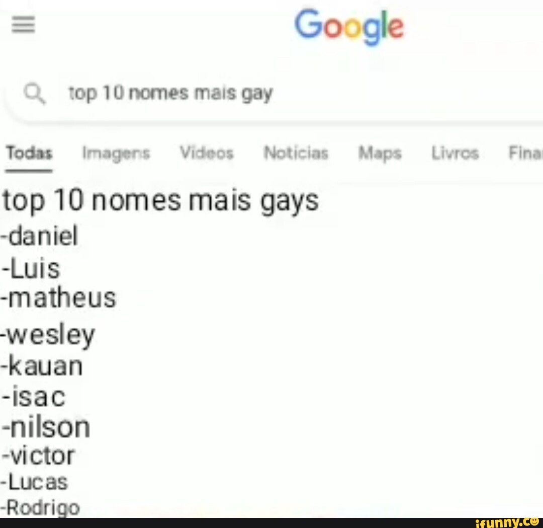 Google top 10nomes mais gay Todas Imagers Videos Notícias Maps Livros Fina  top 10 nomes mais gays -daniel -Luis -matheus wesley -Kauan -isac -nilson  -victor -Lucas -Rodrigo - iFunny Brazil