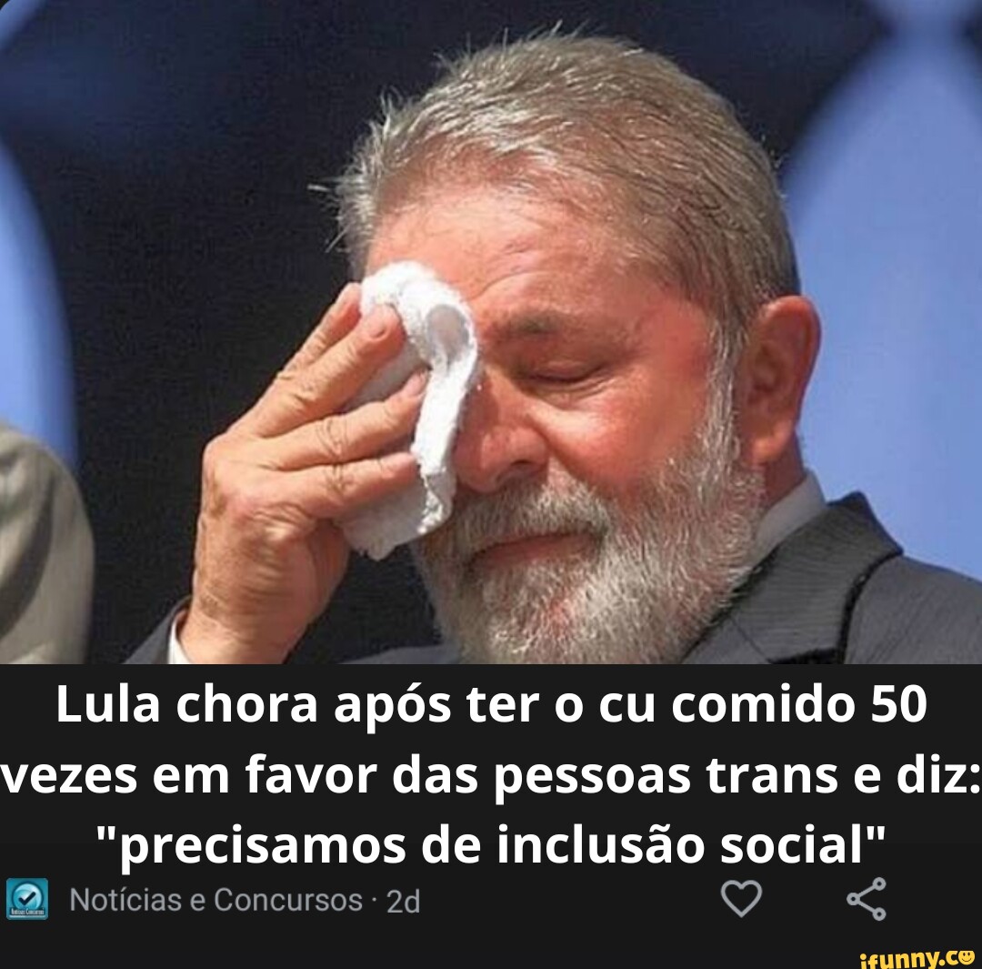 Lula chora após ter o cu comido 50 vezes em favor das pessoas trans e diz:  