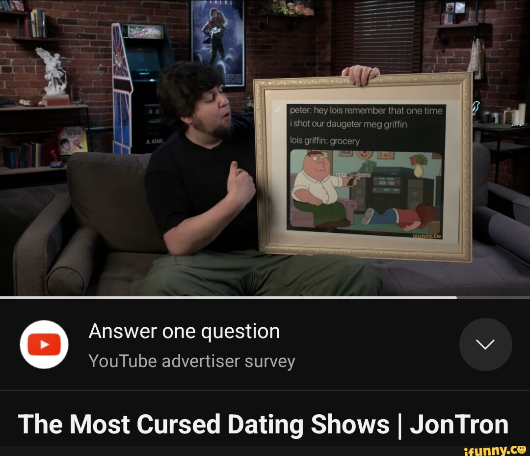 Peter: hey lois remember that one time ishot our daugeter meg griffin lois  griffin: grocery Answer one question YouTube advertiser survey The Most  Cursed Dating Shows I JonTron - iFunny Brazil