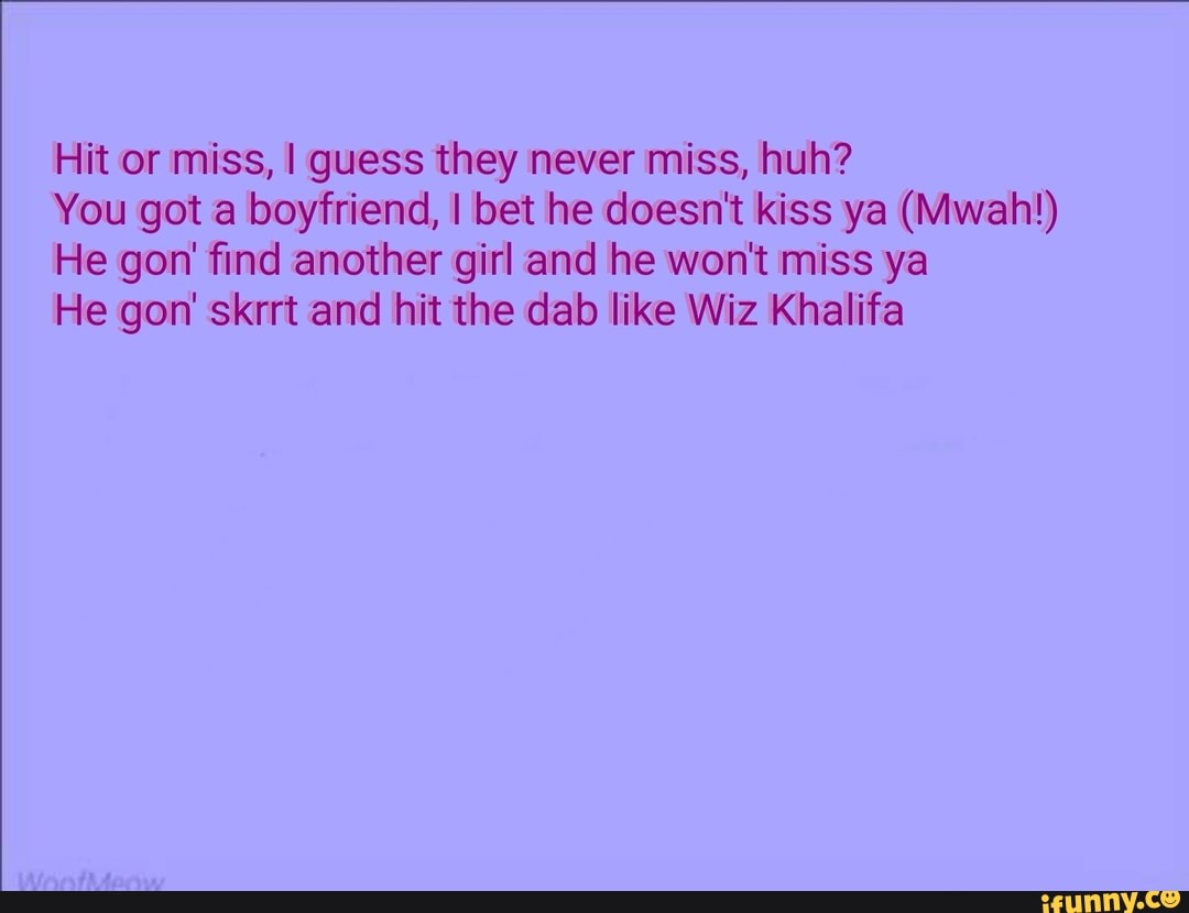 Hit or miss, I guess they never miss, huh? You got a boyfriend, I bet he