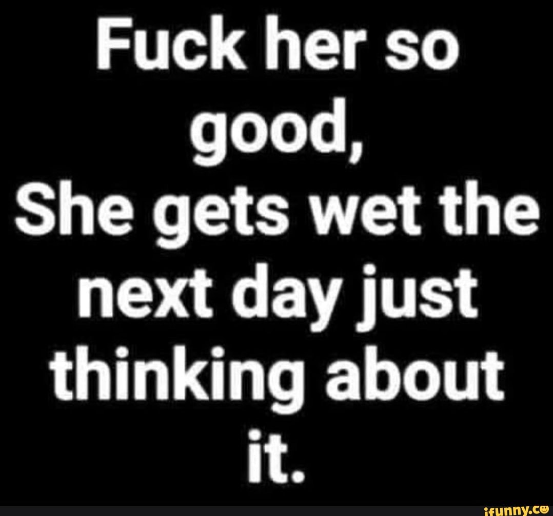 Fuck her so good, She gets wet the next day just thinking about it. -  iFunny Brazil