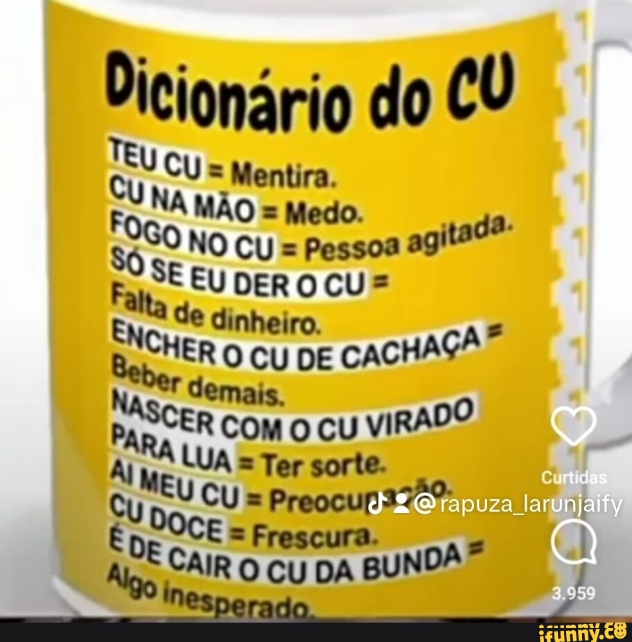 Icionário do CU Dicionário TEu CU = Mentira. I CUNA MÃO =Medo. NO CU =  Pessoa SE EU