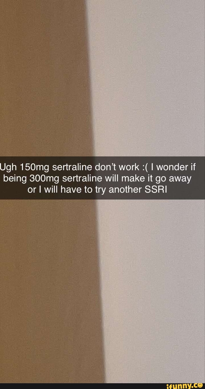 Ugh 150mg sertraline don't work I wonder if being 300mg sertraline will