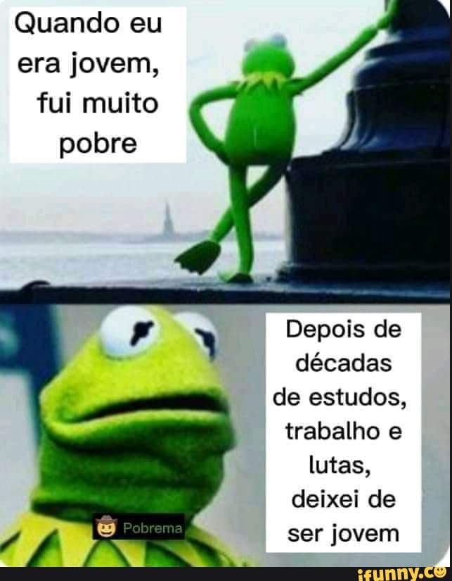 Quando eu era jovem, fui muito pobre Depois de décadas de estudos, trabalho  e lutas, deixei de ser jovem - iFunny Brazil