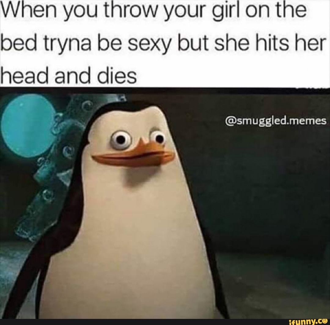 When you throw your Girl on the bed tryna be sexy but she hits her head and  dies ap Ne @smuggled.memes - iFunny Brazil