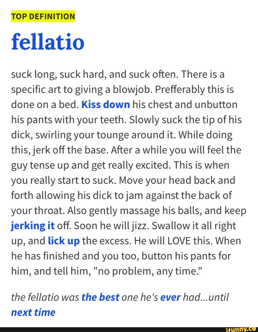 TOP DEFINITION fellatio suck long, suck hard, and suck often. There is a  specific art to