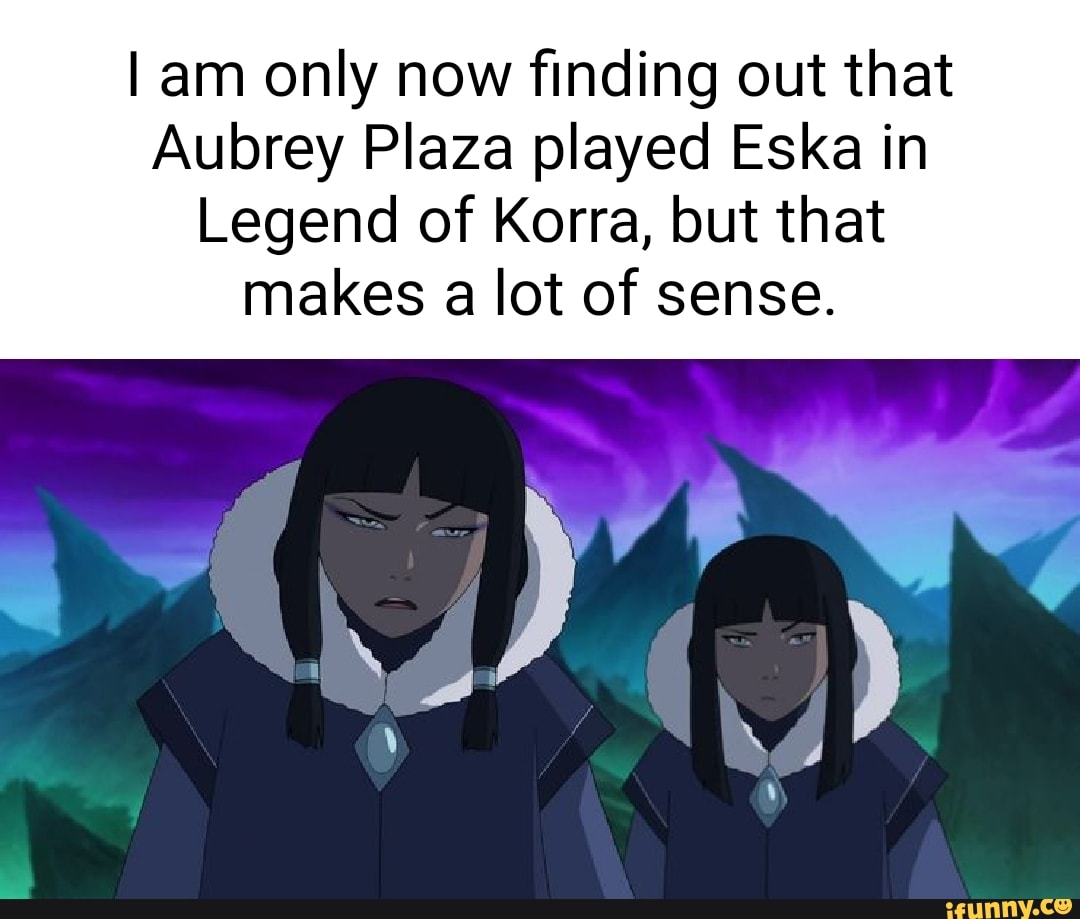 Am only now finding out that Aubrey Plaza played Eska in Legend of Korra,  but that makes a lot of sense. - iFunny Brazil