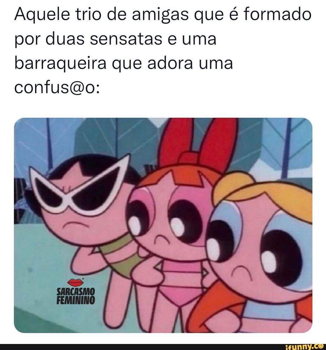 Aquele trio de amigas que é formado por duas sensatas e uma barraqueira que  adora uma confuso: IN ÉS - iFunny Brazil