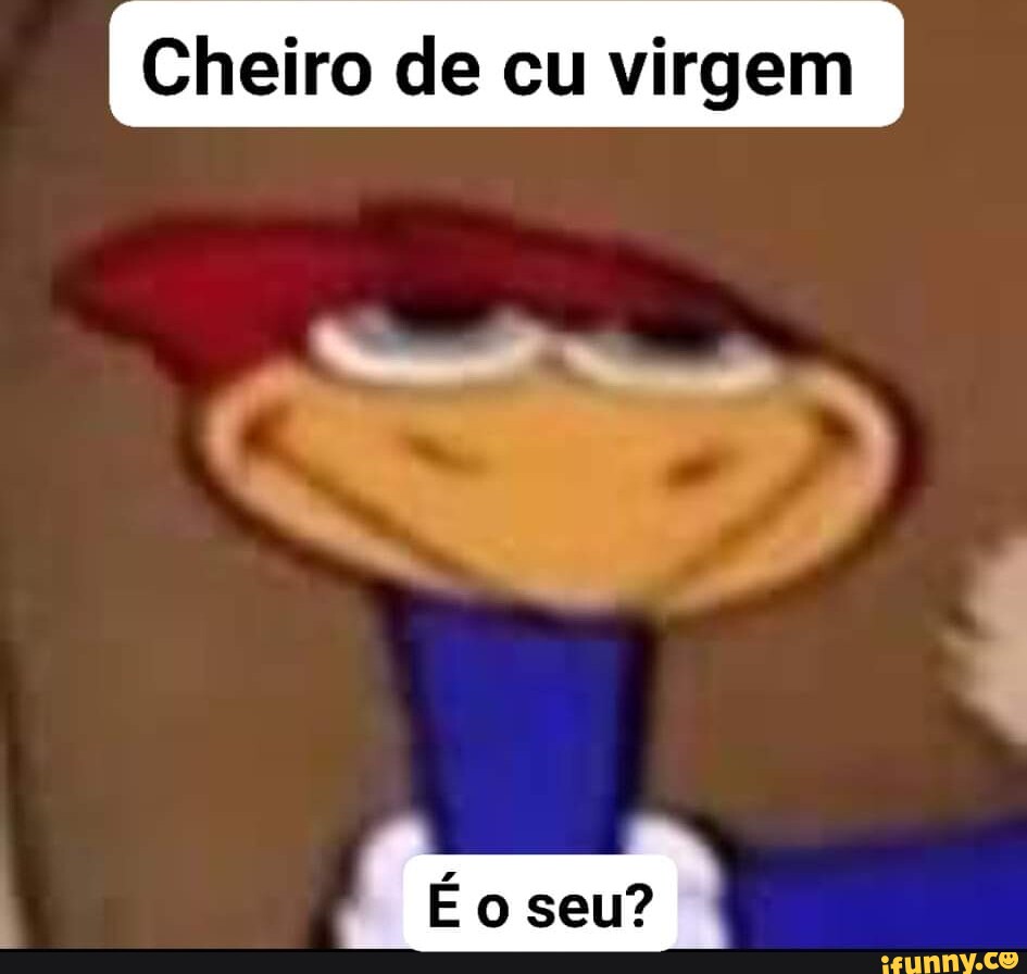 I Cheiro de cu virgem seu? - iFunny Brazil