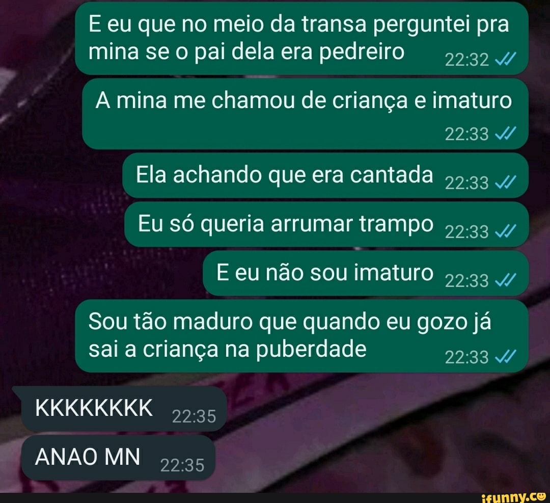 E eu que no meio da transa perguntei pra mina se o pai dela era pedreiro