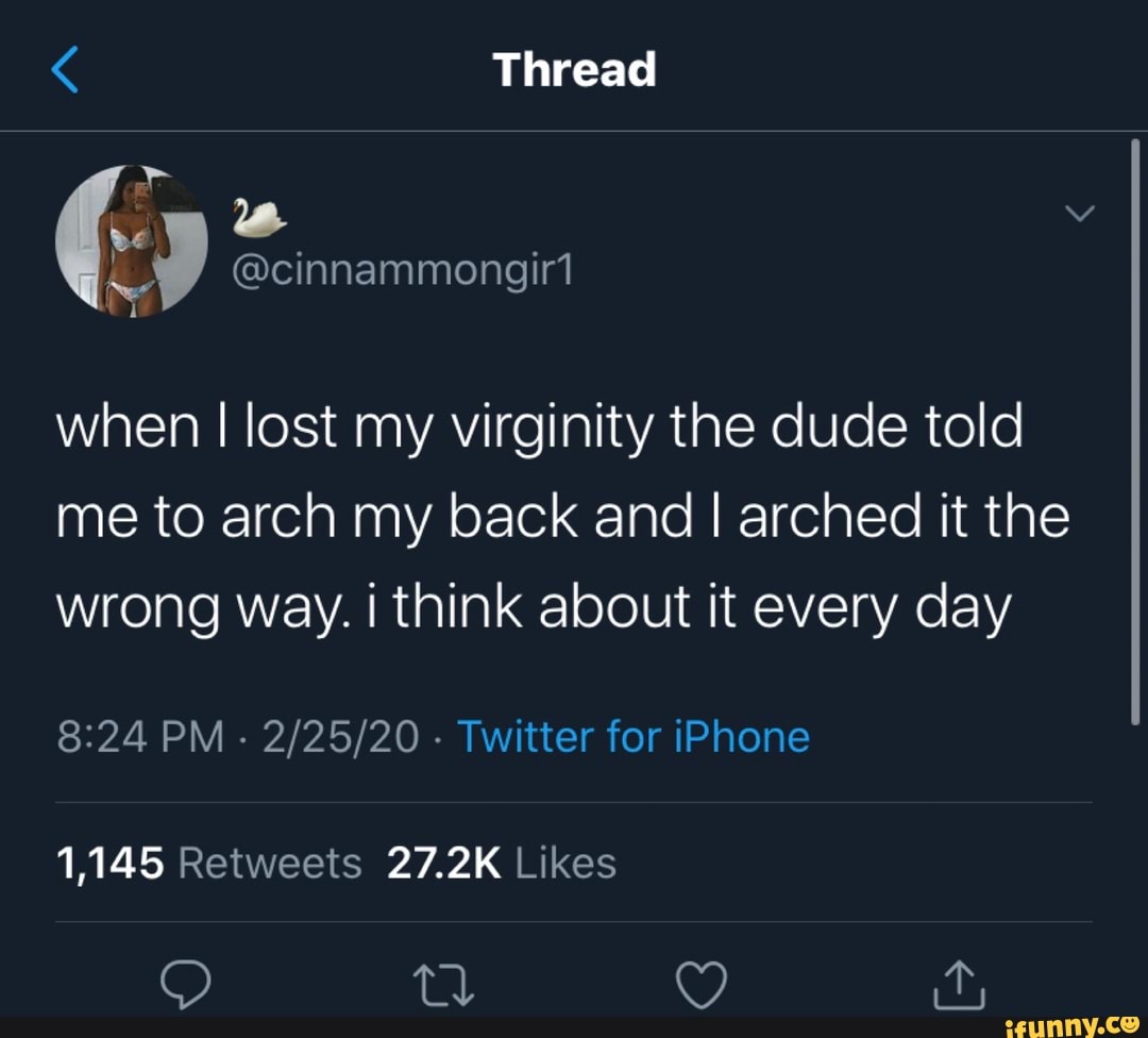 When I lost my virginity the dude told me to arch my back and I arched it  the wrong way. i think about it every day 8:24 PM Twitter for iPhone -