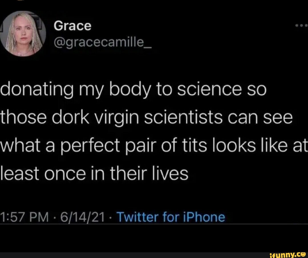 I o Grace @gracecamille_ donating my body to science so those dork virgin  scientists can see