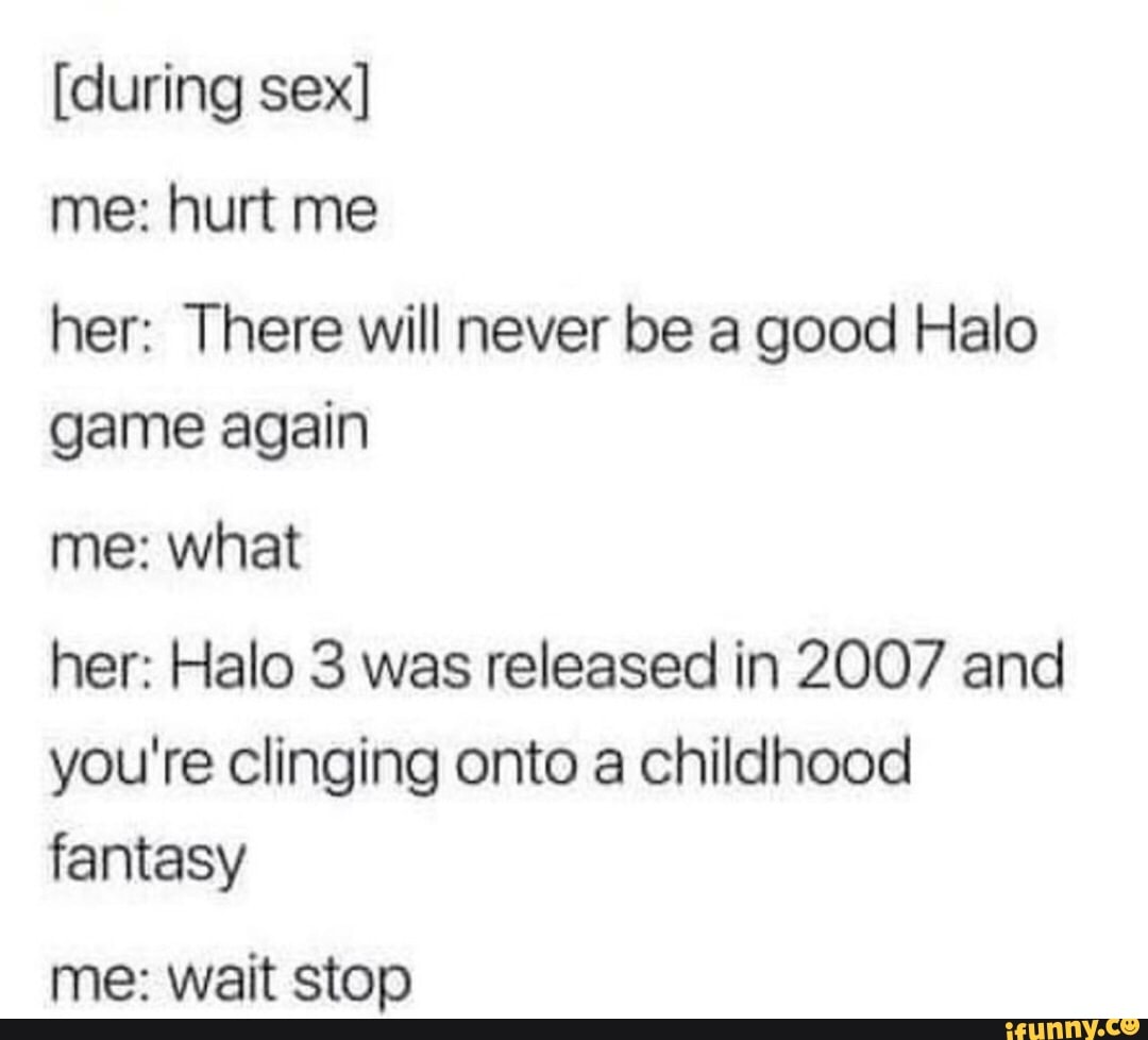 during sex] me: hurt me her: There will never be a good Halo game again me: