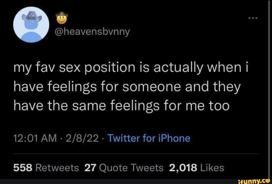 My fav sex position is actually when have feelings for someone and they  have the same feelings for me too AM - Twitter for iPhone - iFunny Brazil