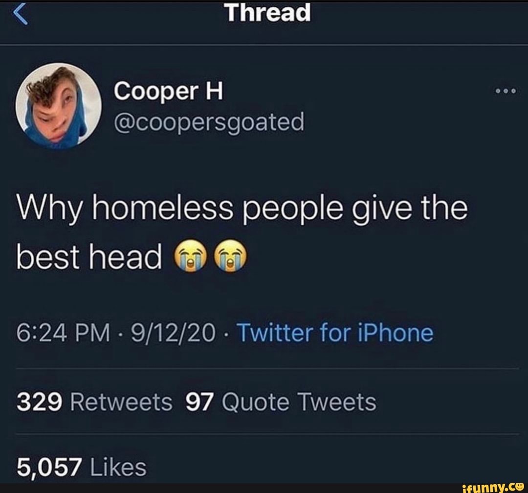 Thread Cooper H @coopersgoated Why homeless people give the best head PM -  - Twitter for iPhone 329 Retweets 97 Quote Tweets 5,057 Likes - iFunny  Brazil