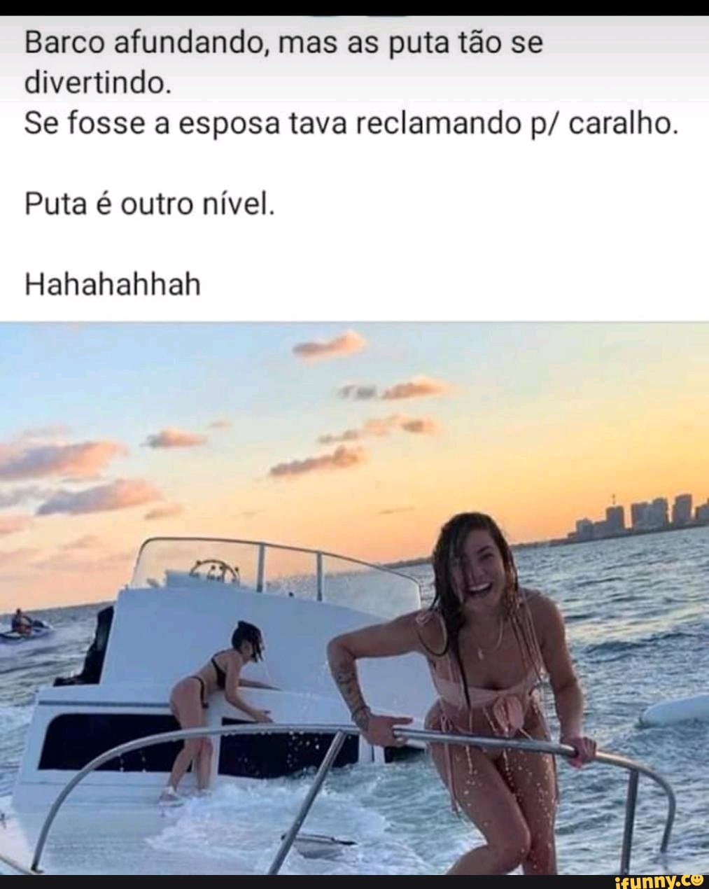 Barco afundando, mas as puta tão se divertindo Se fosse a esposa tava  reclamando p/ caralho. Puta é outro nível. Hahahahhah - iFunny Brazil