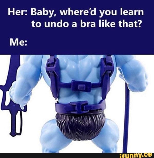 Her: Baby, where'd you learn to undo a bra like that? Me: - iFunny