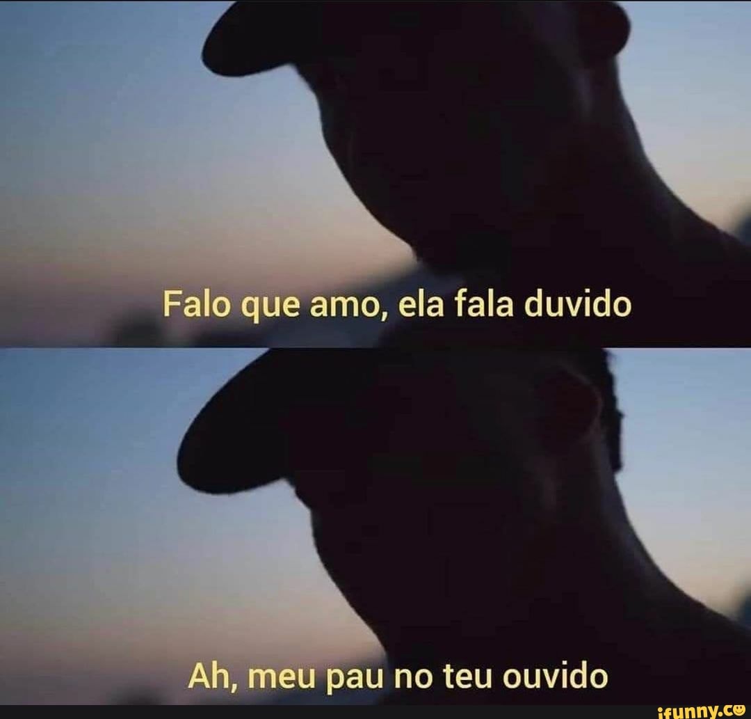 Falo que amo, ela fala duvido h, meu pau no teu ouvido - iFunny Brazil