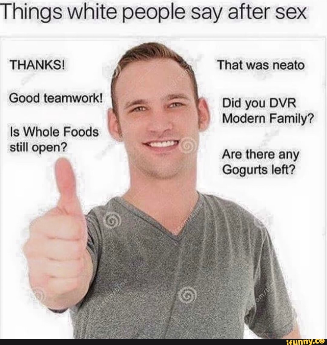 Things white people say after sex THANKS That was neato Good  