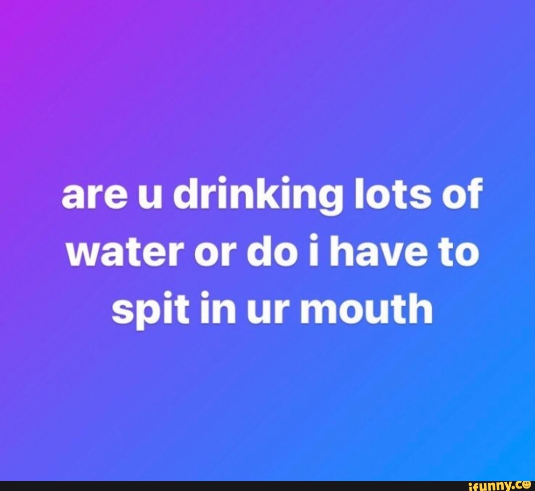 Are u drinking lots of water or do i have to spit in ur mouth - iFunny  Brazil