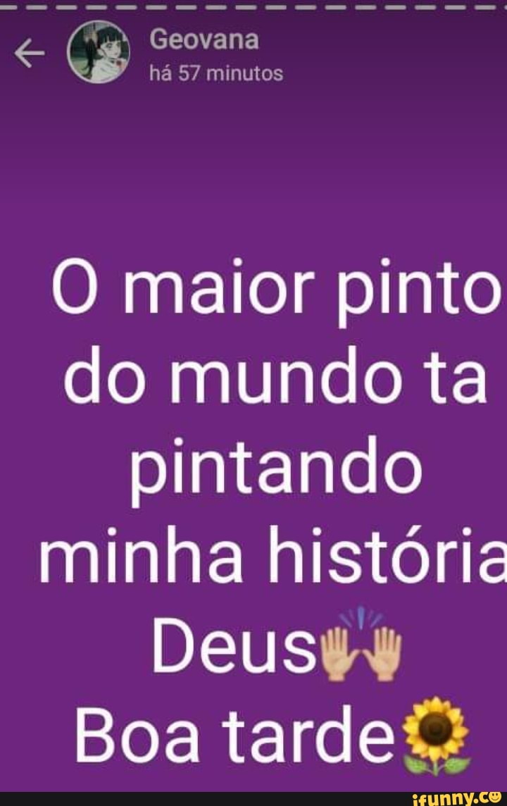 Geovana há 57 minutos O maior pinto do mundo ta pintando minha história  Deus Boa tarde - iFunny Brazil