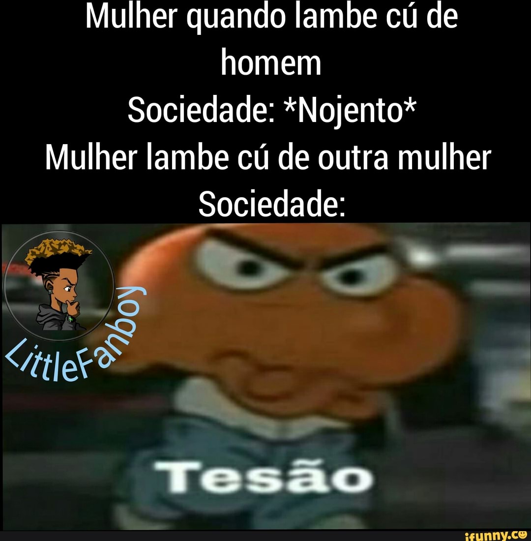 Mulher quando lambe cú de homem Sociedade: *Nojento* Mulher lambe cú de outra  mulher Sociedade: da Tesão - iFunny Brazil