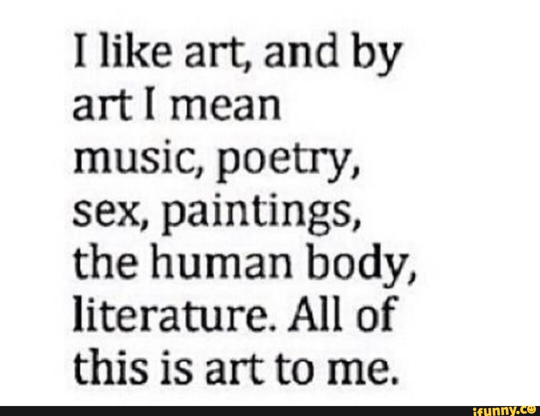 I like art, and by art mean music, poetry, sex, paintings, the human body,  literature. All of this is art to me. - iFunny Brazil