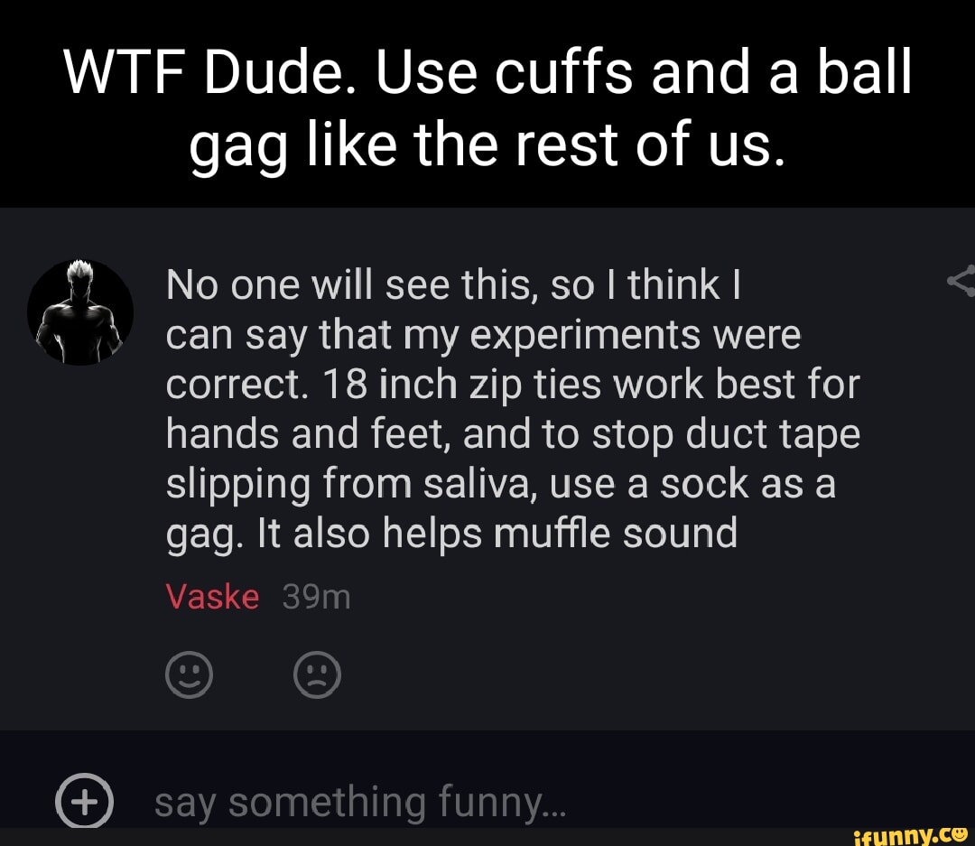 WTF Dude. Use cuffs and a ball gag like the rest of us. No one will