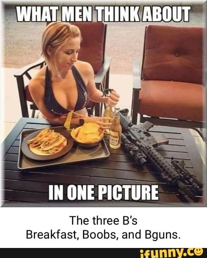 WHAT MEN THINK ABOUT IN ONE PICTURE The three B's Breakfast, Boobs, and  Bguns. - iFunny Brazil