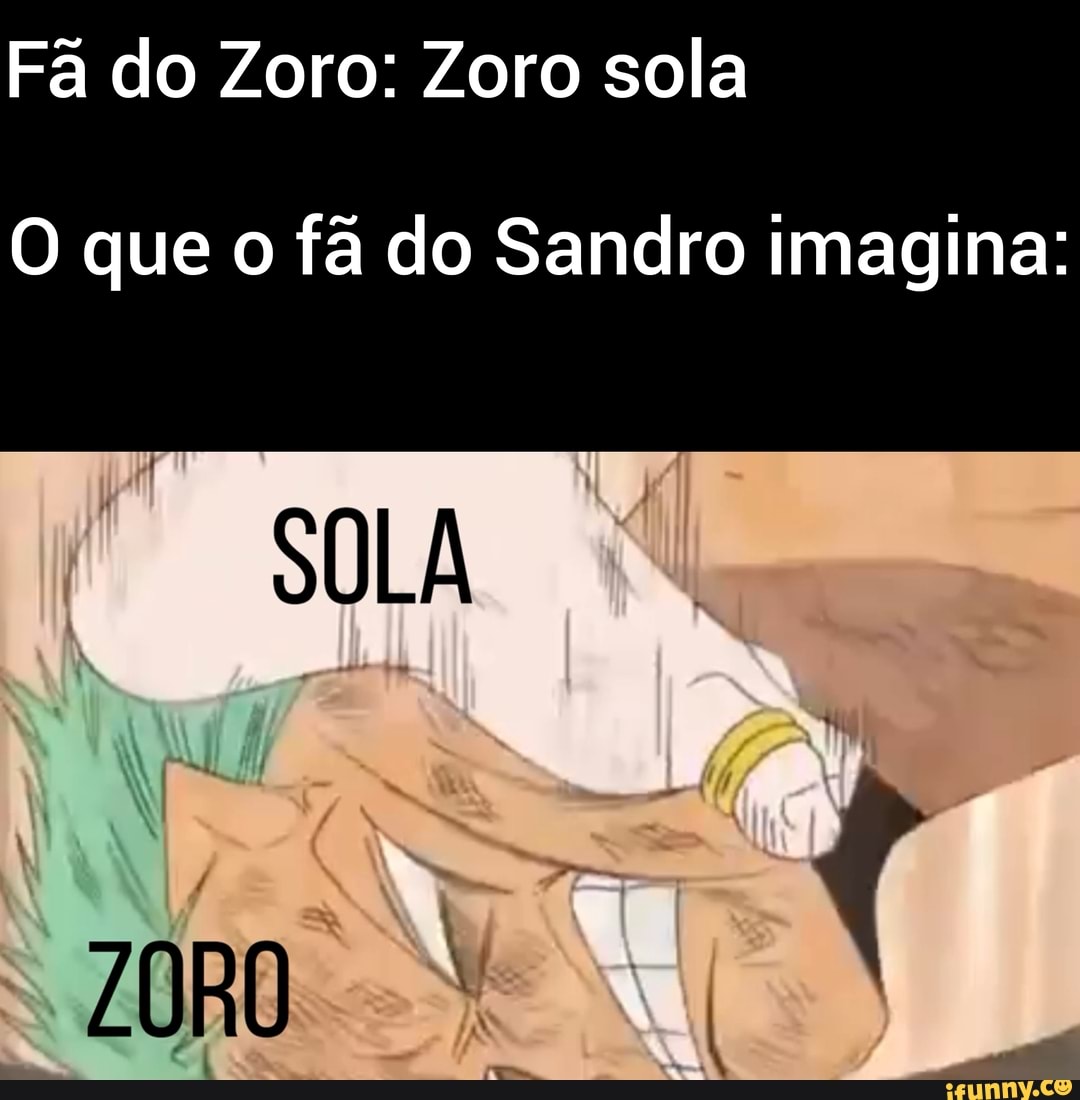 Fã do Zoro: Zoro sola O que o fã do Sandro imagina: SOLA - iFunny Brazil