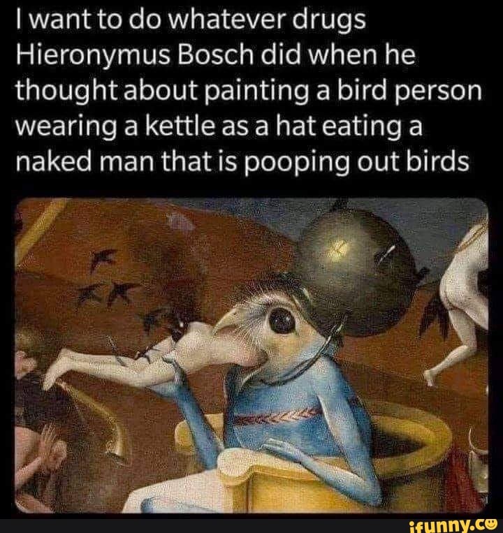 I want to do whatever drugs Hieronymus Bosch did when he thought