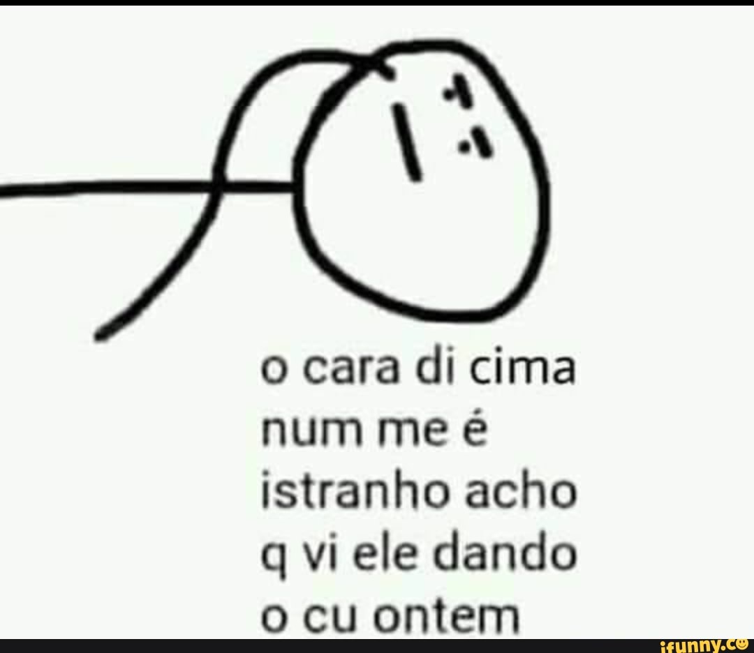 O cara di cima num me é istranho acho q vi ele dando o cu ontem - iFunny  Brazil