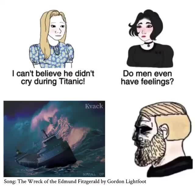 Can't believe he didn't Do men even cry during Titanic! have feelings?  Song: The Wreck of the Edmund Fitzgerald by Gordon Lightfoot - iFunny Brazil