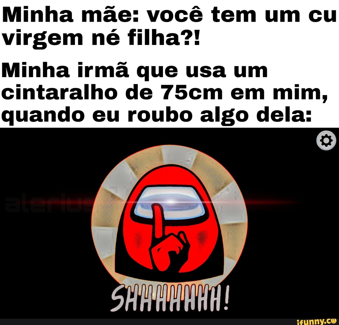 Minha mãe: você tem um cu virgem né filha?! Minha irmã que usa um  cintaralho de 75cm em mim, quando eu roubo algo dela: - iFunny Brazil